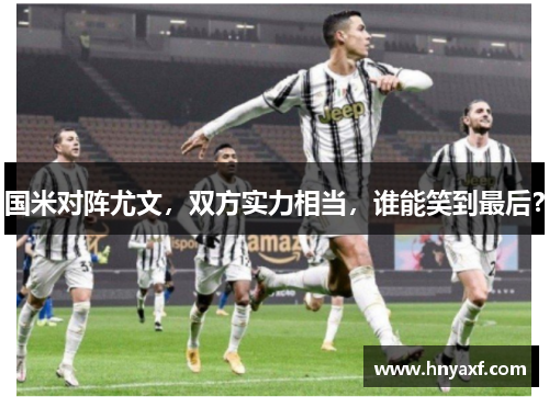 国米对阵尤文，双方实力相当，谁能笑到最后？
