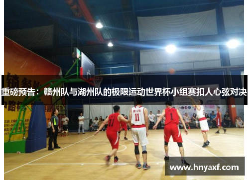 重磅预告：赣州队与湖州队的极限运动世界杯小组赛扣人心弦对决