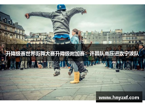 升降级赛世界街舞大赛升降级附加赛：许昌队高压进攻宁波队