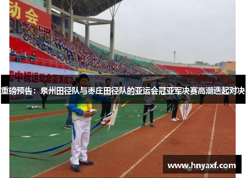 重磅预告：泉州田径队与枣庄田径队的亚运会冠亚军决赛高潮迭起对决